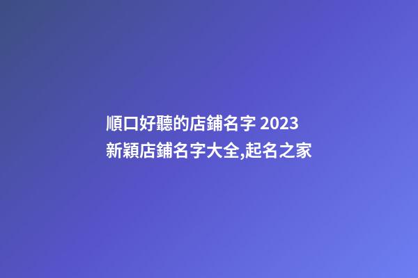 順口好聽的店鋪名字 2023新穎店鋪名字大全,起名之家-第1張-店鋪起名-玄機派